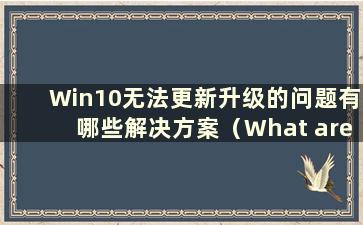 Win10无法更新升级的问题有哪些解决方案（What are the solutions to the Problem of Win10无法更新升级）